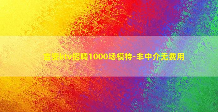 吉安ktv招聘1000场模特-非中介无费用